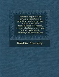 Modern Engines and Power Generators, Vol. 5: A Practical Work on Prime Movers the Transmission of Steam, Electric, Water, Hot Air