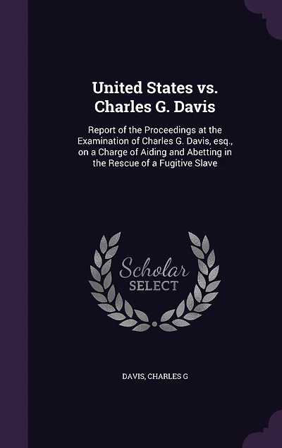 United States vs. Charles G. Davis: Report of the Proceedings at Examination Davis, esq., on a Charge Aiding and Abetting Rescue Fugitive Slave