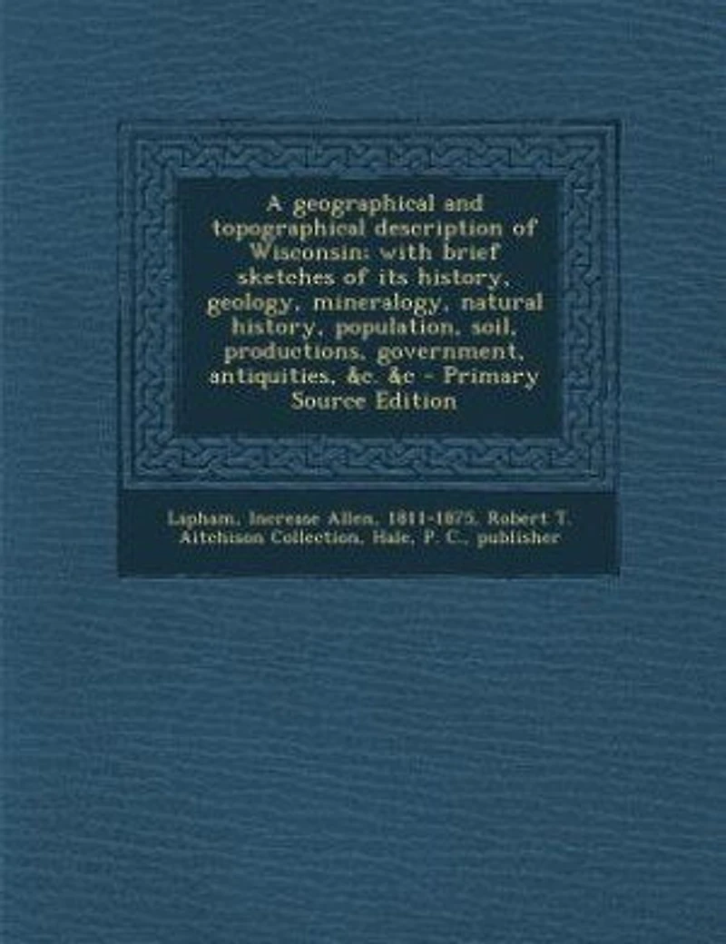A Geographical and Topographical Description of Wisconsin; With Brief Sketches its History, Geology, Mineralogy, Natural Population, Soil, Productions, Government, Antiquities, &c. &c