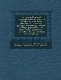 A Geographical and Topographical Description of Wisconsin; With Brief Sketches its History, Geology, Mineralogy, Natural Population, Soil, Productions, Government, Antiquities, &c. &c