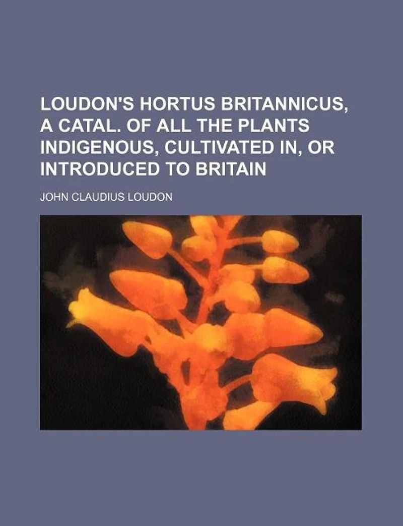Loudon's Hortus Britannicus, a Catal. of All the Plants Indigenous, Cultivated In, Or Introduced to Britain