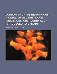 Loudon's Hortus Britannicus, a Catal. of All the Plants Indigenous, Cultivated In, Or Introduced to Britain