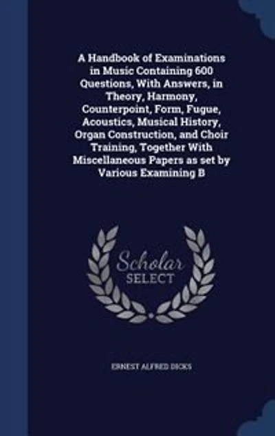 A Handbook of Examinations Music Containing 600 Questions, With Answers, Theory, Harmony, Counterpoint