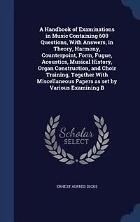 A Handbook of Examinations Music Containing 600 Questions, With Answers, Theory, Harmony, Counterpoint
