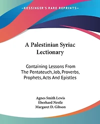 A Palestinian Syriac Lectionary: Containing Lessons From The Pentateuch, Job, Proverbs, Prophets, Acts And Epistles