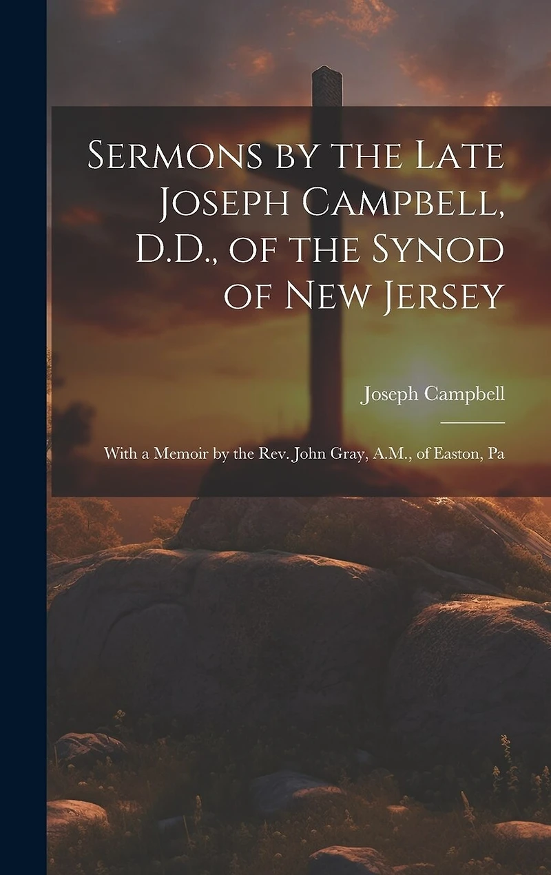 Sermons by the Late Joseph Campbell, D.D., of the Synod of New Jersey: With a Memoir by the Rev. John Gray, A.M., of Easton, Pa