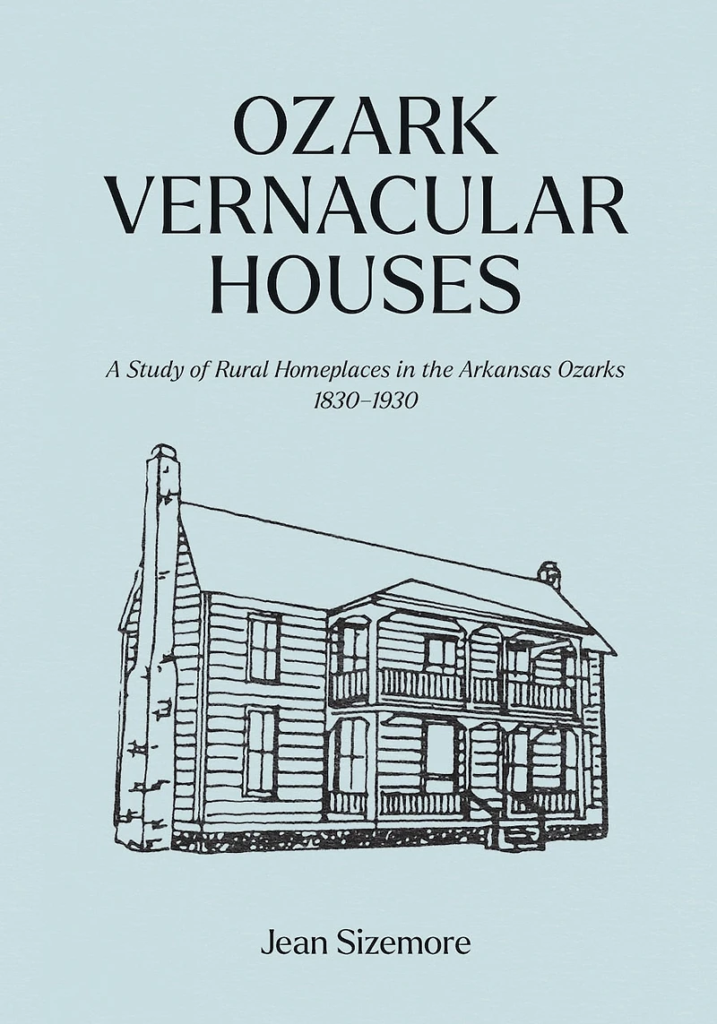 Ozark Vernacular Houses: A Study of Rural Homeplaces the Arkansas Ozarks, 1830-1930