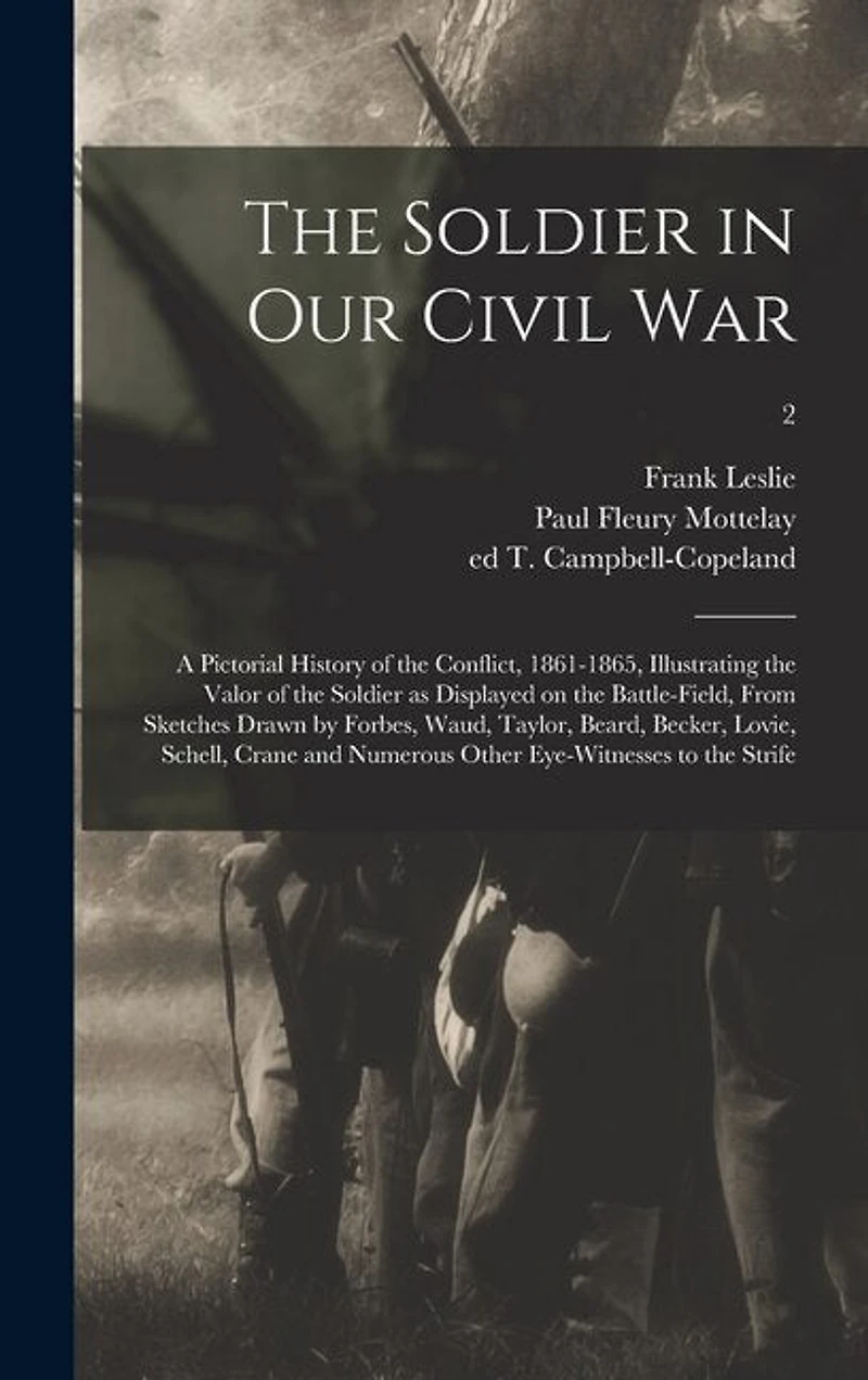 The Soldier in Our Civil War: a Pictorial History of the Conflict, 1861-1865, Illustrating the Valor of the Soldier as Displayed on the Battle-field, From Sketches Drawn by Forbes, Waud, Taylor, Beard, Becker, Lovie, Schell
