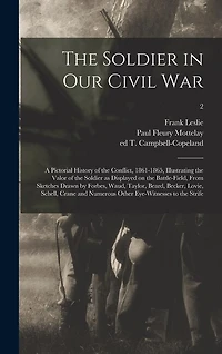 The Soldier in Our Civil War: a Pictorial History of the Conflict, 1861-1865, Illustrating the Valor of the Soldier as Displayed on the Battle-field, From Sketches Drawn by Forbes, Waud, Taylor, Beard, Becker, Lovie, Schell