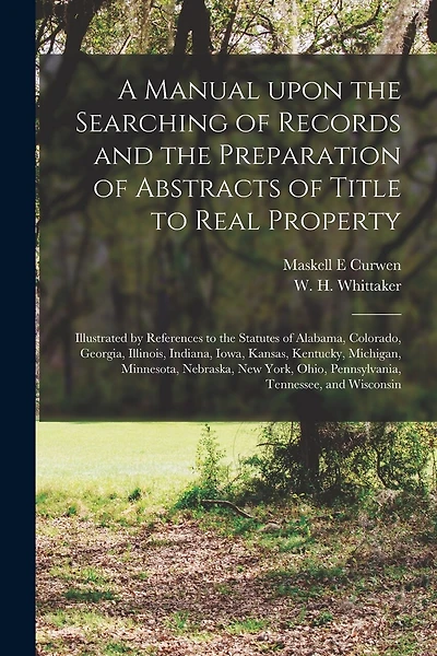 A Manual Upon the Searching of Records and the Preparation of Abstracts of Title to Real Property: Illustrated by References to the Statutes of Alabama, Colorado, Georgia, Illinois, Indiana, Iowa, Kansas, Kentucky, Michigan, Minnesota, Nebraska, New...