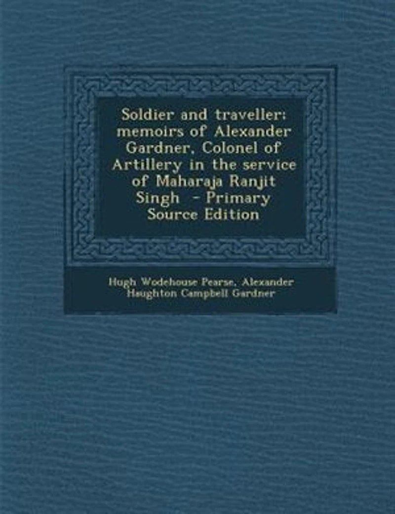 Soldier and traveller; memoirs of Alexander Gardner, Colonel of Artillery in the service of Maharaja Ranjit Singh - Primary Source Edition