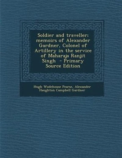 Soldier and traveller; memoirs of Alexander Gardner, Colonel of Artillery in the service of Maharaja Ranjit Singh  - Primary Source Edition