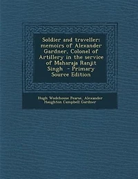 Soldier and traveller; memoirs of Alexander Gardner, Colonel of Artillery in the service of Maharaja Ranjit Singh  - Primary Source Edition