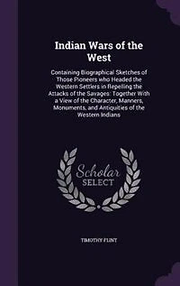 Indian Wars of the West: Containing Biographical Sketches Those Pioneers who Headed Western Settlers Repelling Attacks Savages, Together With a View Character, Manners, Monuments, and Antiquities Indians