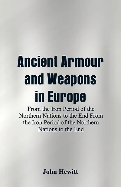 Ancient Armour and Weapons in Europe: From the Iron Period of the Northern Nations to the End From the Iron Period of the Northern Nations to the End