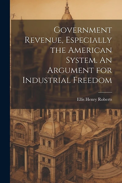 Government Revenue, Especially the American System. An Argument for Industrial Freedom