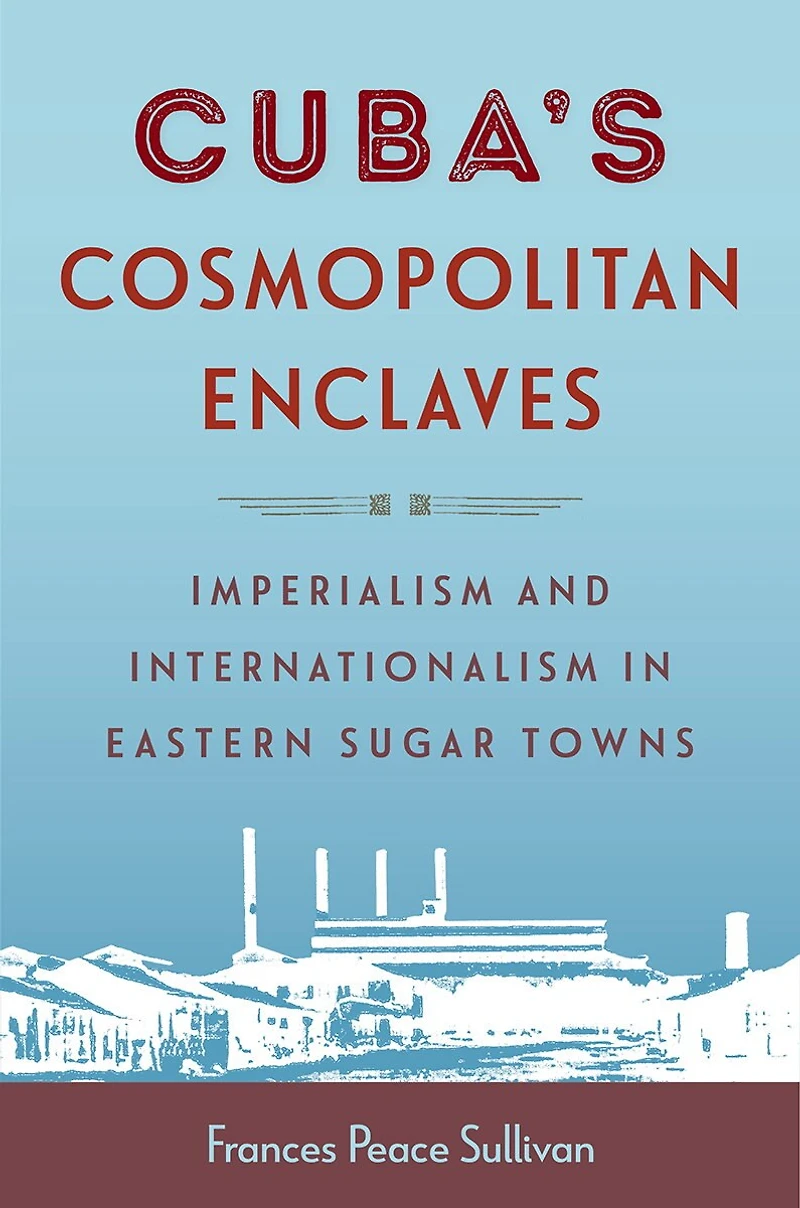 Cuba's Cosmopolitan Enclaves: Imperialism and Internationalism Eastern Sugar Towns