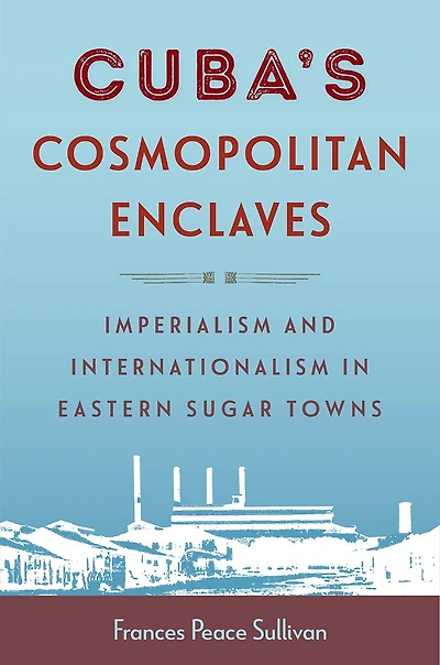 Cuba's Cosmopolitan Enclaves: Imperialism and Internationalism Eastern Sugar Towns