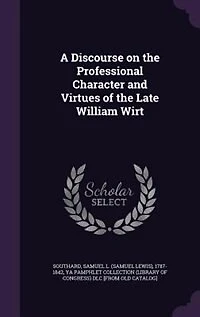A Discourse on the Professional Character and Virtues of Late William Wirt: Delivered Hall House Representatives, March 18, 1834 (Classic Reprint)