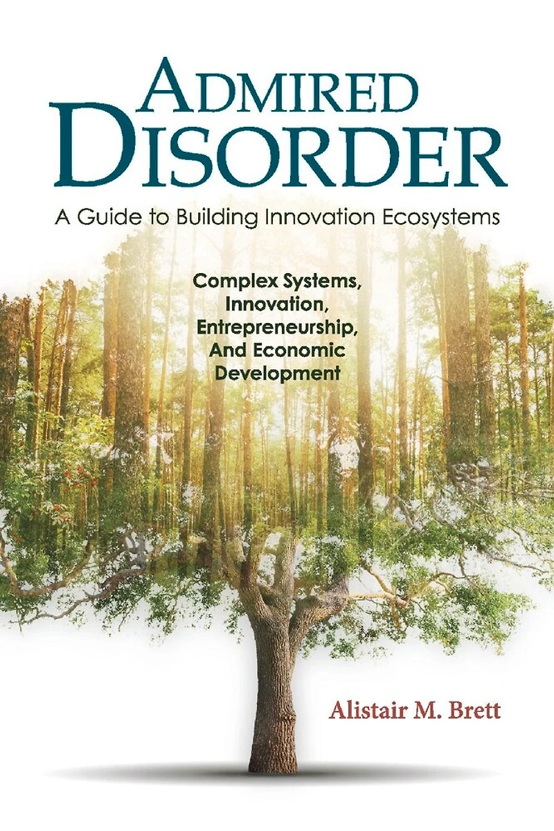Admired Disorder: A Guide to Building Innovation Ecosystems: Complex Systems, Innovation, Entrepreneurship, And Economic Development