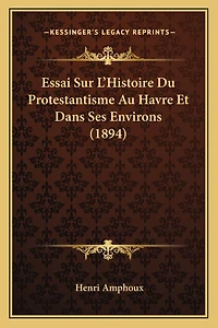 Essai Sur L'Histoire Du Protestantisme Au Havre Et Dans Ses Environs (1894)
