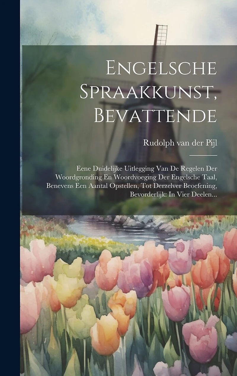 Engelsche Spraakkunst, Bevattende: Eene Duidelijke Uitlegging Van De Regelen Der Woordgronding En Woordvoeging Der Engelsche Taal, Benevens Een Aantal Opstellen, Tot Derzelver Beoefening, Bevorderlijk: In Vier Deelen...