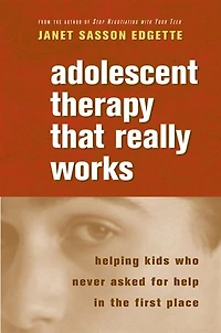 Adolescent Therapy That Really Works: Helping Kids Who Never Asked For Help In The First Place