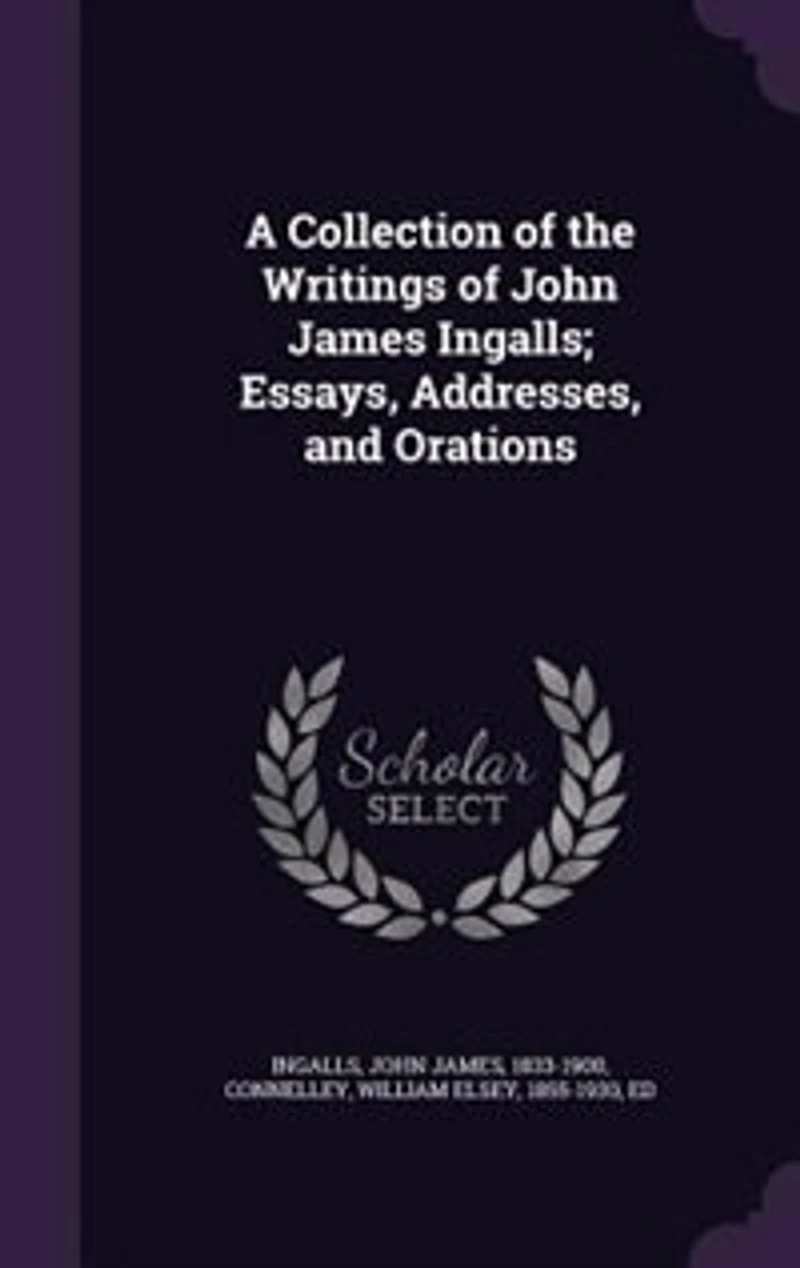 A Collection of the Writings of John James Ingalls; Essays, Addresses, and Orations