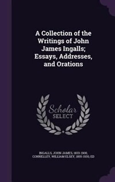 A Collection of the Writings of John James Ingalls; Essays, Addresses, and Orations