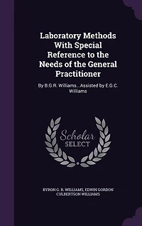 Laboratory Methods With Special Reference to the Needs of the General Practitioner: By B.G.R. Williams...Assisted by E.G.C. Williams