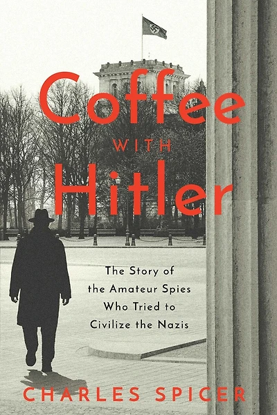 Coffee With Hitler: The Untold Story of the Amateur Spies Who Tried to Civilize the Nazis