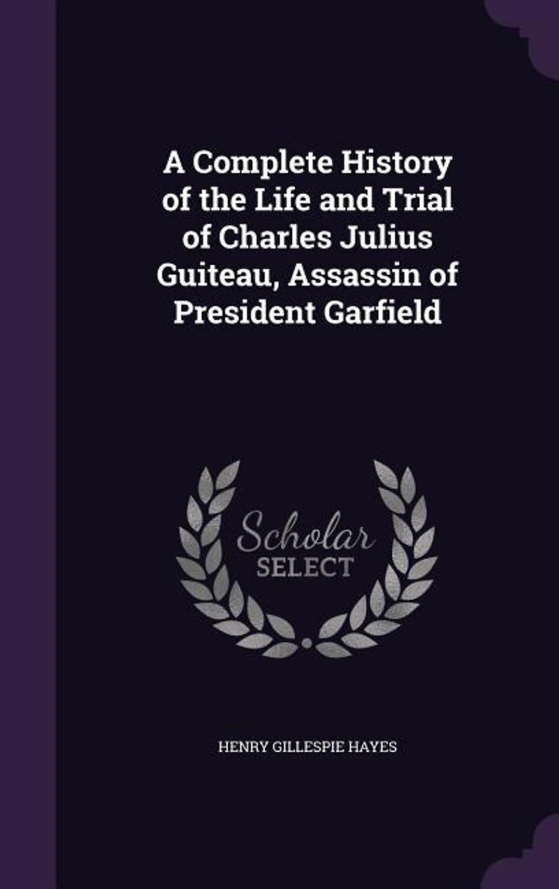 A Complete History of the Life and Trial Charles Julius Guiteau, Assassin President Garfield