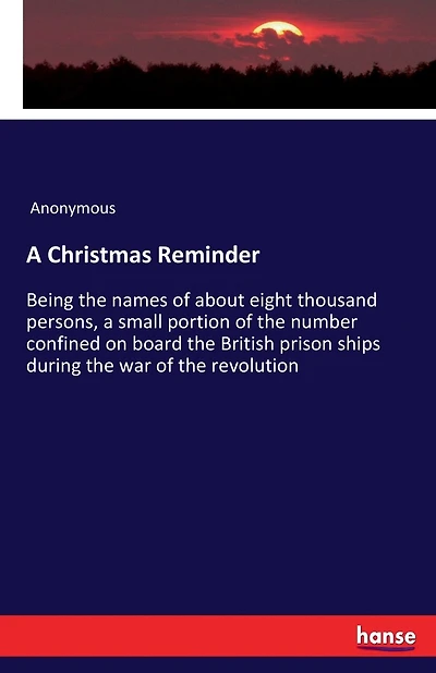 A Christmas Reminder: Being the names of about eight thousand persons, a small portion of the number confined on board the British prison ships during the war of the revolution