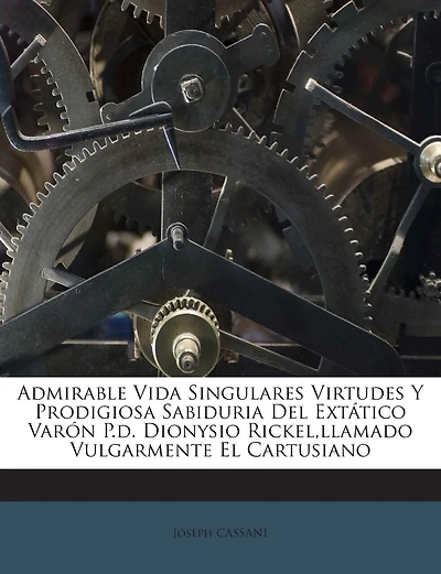 Admirable Vida Singulares Virtudes Y Prodigiosa Sabiduria Del Extático Varón P.d. Dionysio Rickel, llamado Vulgarmente El Cartusiano