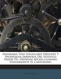 Admirable Vida Singulares Virtudes Y Prodigiosa Sabiduria Del Extático Varón P.d. Dionysio Rickel, llamado Vulgarmente El Cartusiano