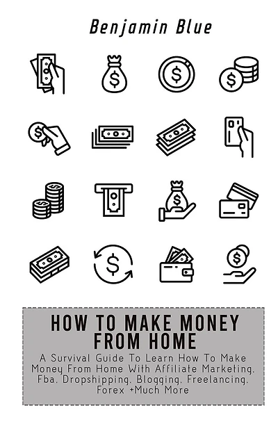 How to Make Money from Home: A Survival Guide To Learn How To Make Money From Home With Affiliate Marketing, Fba, Dropshipping, Blogging, Freelancing, Forex +Much More