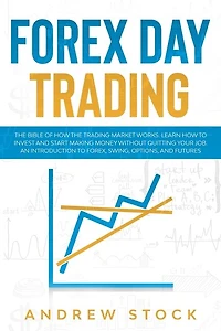 Forex Day Trading: The Bible Of How The Trading Market Works. Learn How To Invest And Start Making Money Without Quitt