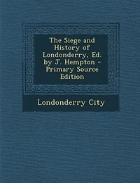 The Siege and History of Londonderry, Ed. by J. Hempton - Primary Source Edition