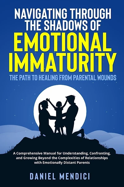 Navigating Through the Shadows of Emotional Immaturity: A Comprehensive Manual for Understanding, Confronting, and Growing Beyond the Complexities of Relationships with Emotionally Distant Parents.