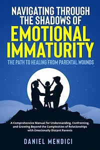 Navigating Through the Shadows of Emotional Immaturity: A Comprehensive Manual for Understanding, Confronting, and Growing Beyond the Complexities of Relationships with Emotionally Distant Parents.