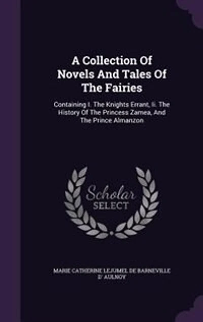 A Collection Of Novels And Tales The Fairies: Containing I. Knights Errant, Ii. History Princess Zamea, Prince Almanzon