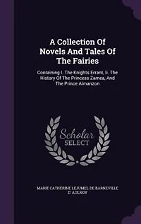 A Collection Of Novels And Tales The Fairies: Containing I. Knights Errant, Ii. History Princess Zamea, Prince Almanzon