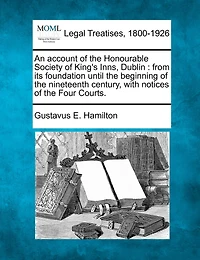 An Account Of The Honourable Society Of King's Inns, Dublin: From Its Foundation Until The Beginning Of The Nineteenth Century, With Notices Of The Four Courts.