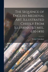 The Sequence of English Medieval Art, Illustrated Chiefly From Illuminated Mss., 650-1450
