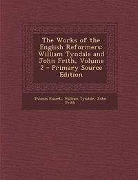 The Works of the English Reformers: William Tyndale and John Frith, Volume 2 - Primary Source Edition