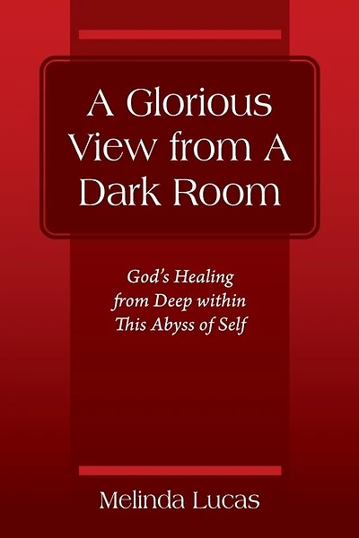 A Glorious View from A Dark Room: God's Healing from Deep within This Abyss of Self