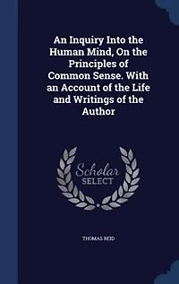 An Inquiry Into the Human Mind, On the Principles of Common Sense. With an Account of the Life and Writings of the Author