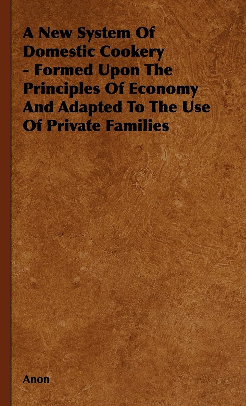 A New System of Domestic Cookery - Formed Upon the Principles of Economy and Adapted to the Use of Private Families
