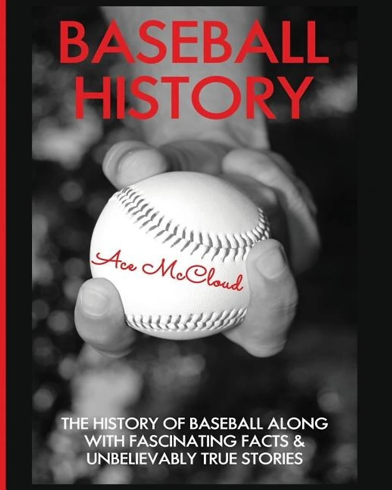 Baseball History: The History of Along With Fascinating Facts & Unbelievably True Stories