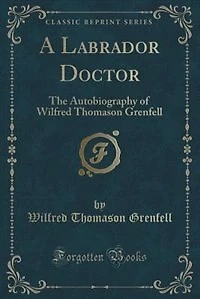 A Labrador Doctor: The Autobiography of Wilfred Thomason Grenfell (Classic Reprint)